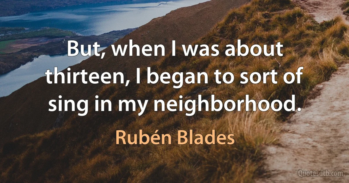 But, when I was about thirteen, I began to sort of sing in my neighborhood. (Rubén Blades)