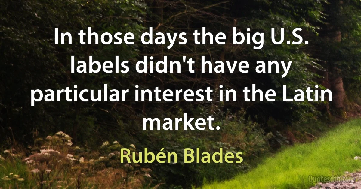 In those days the big U.S. labels didn't have any particular interest in the Latin market. (Rubén Blades)