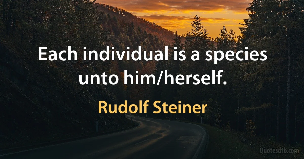 Each individual is a species unto him/herself. (Rudolf Steiner)