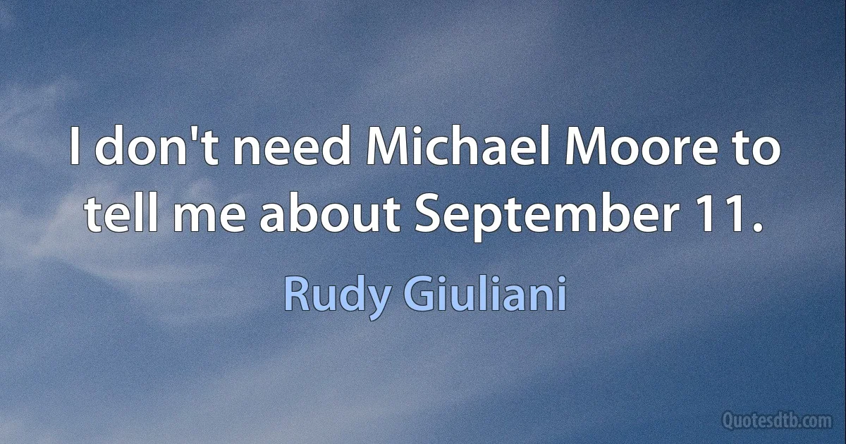 I don't need Michael Moore to tell me about September 11. (Rudy Giuliani)