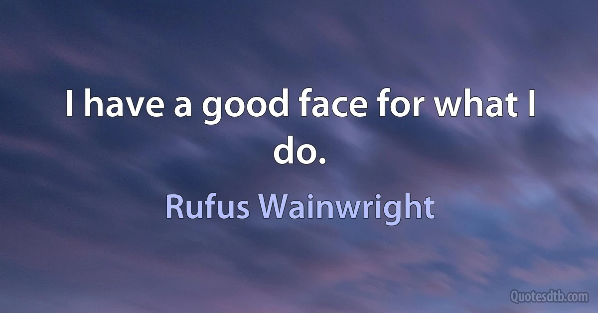 I have a good face for what I do. (Rufus Wainwright)