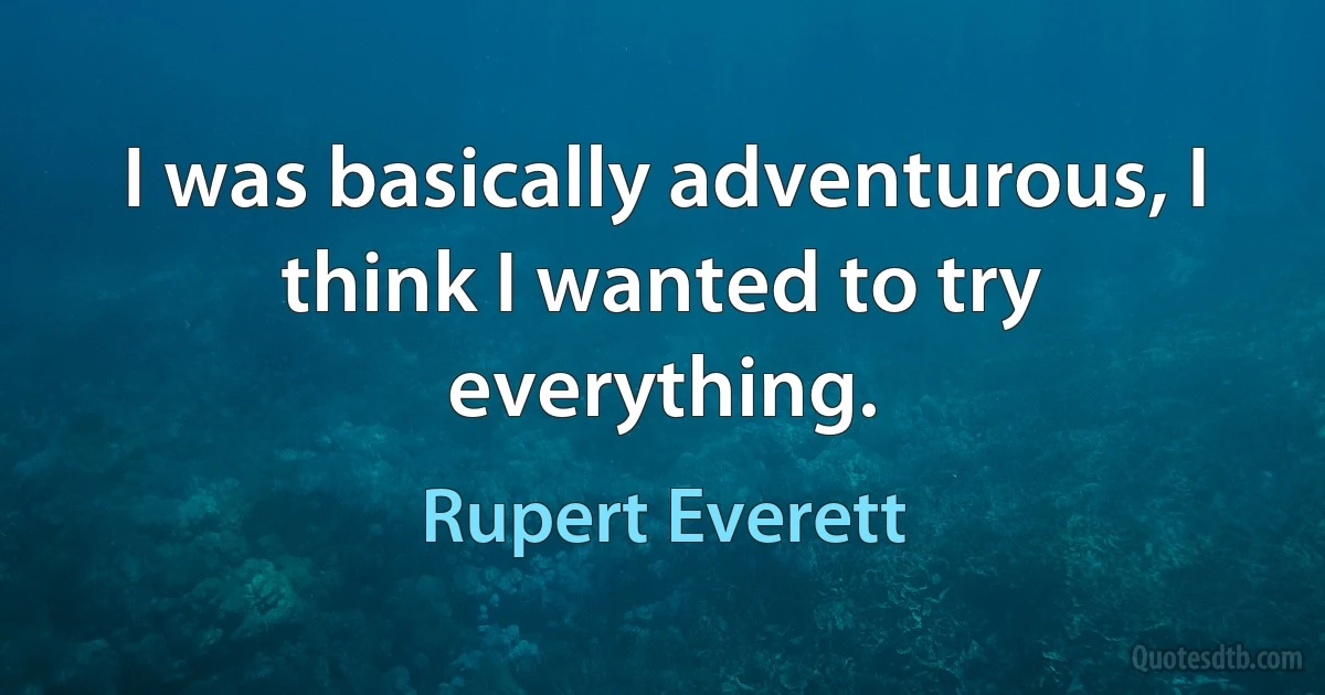 I was basically adventurous, I think I wanted to try everything. (Rupert Everett)