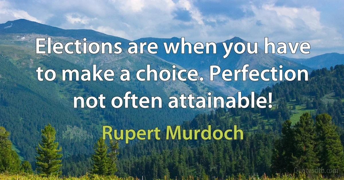 Elections are when you have to make a choice. Perfection not often attainable! (Rupert Murdoch)