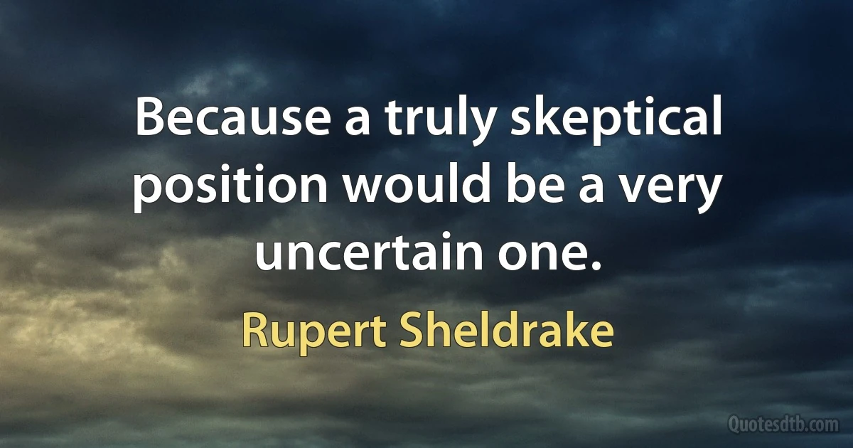 Because a truly skeptical position would be a very uncertain one. (Rupert Sheldrake)