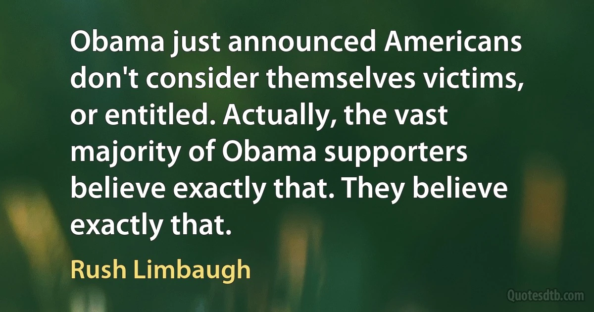 Obama just announced Americans don't consider themselves victims, or entitled. Actually, the vast majority of Obama supporters believe exactly that. They believe exactly that. (Rush Limbaugh)