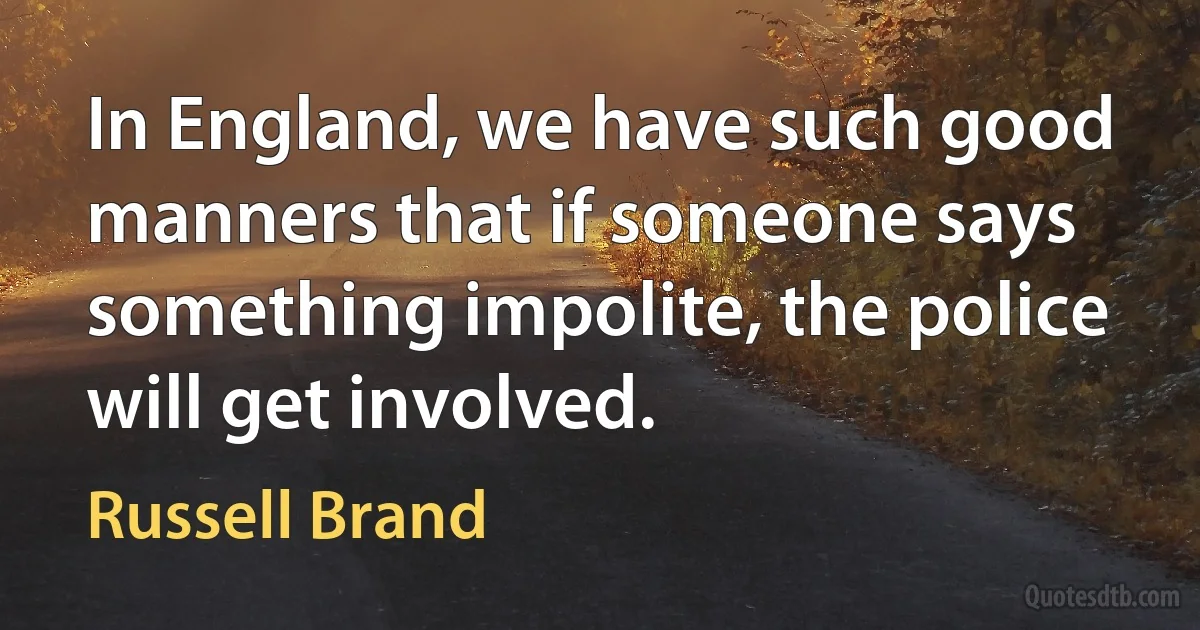 In England, we have such good manners that if someone says something impolite, the police will get involved. (Russell Brand)