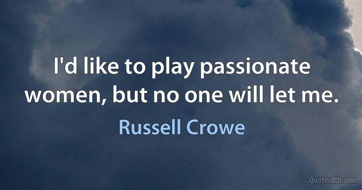 I'd like to play passionate women, but no one will let me. (Russell Crowe)