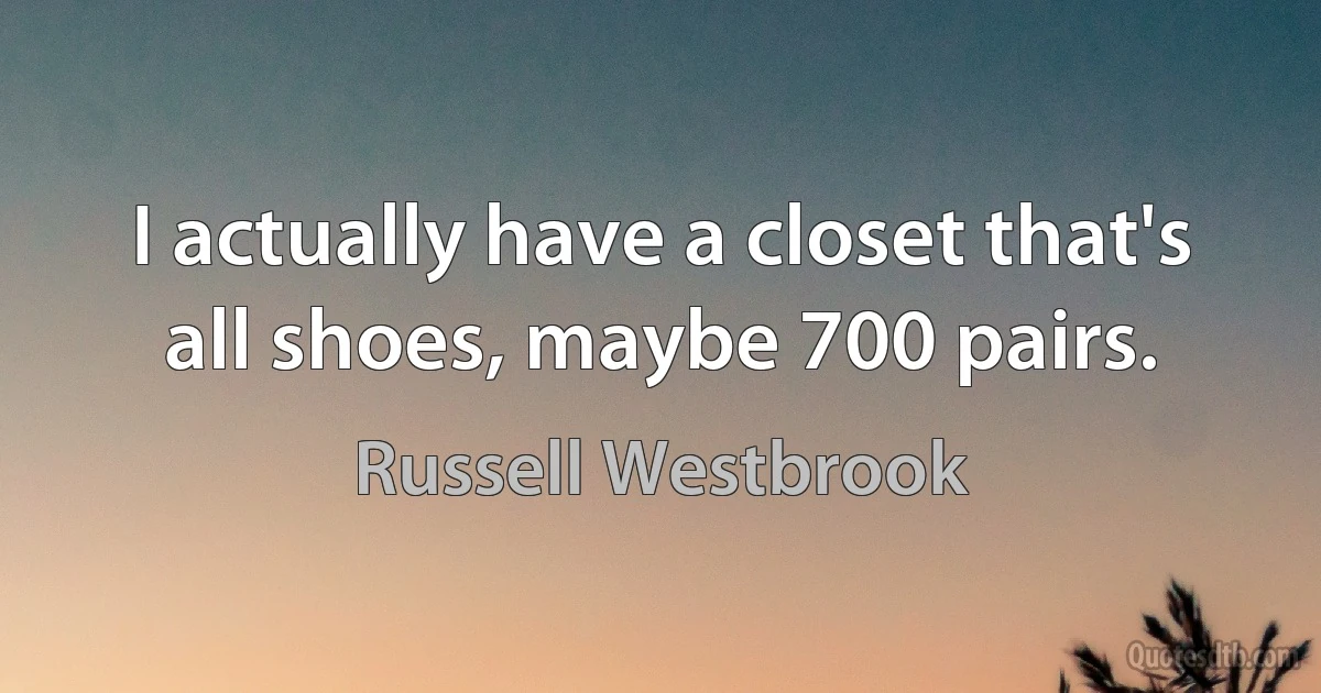 I actually have a closet that's all shoes, maybe 700 pairs. (Russell Westbrook)