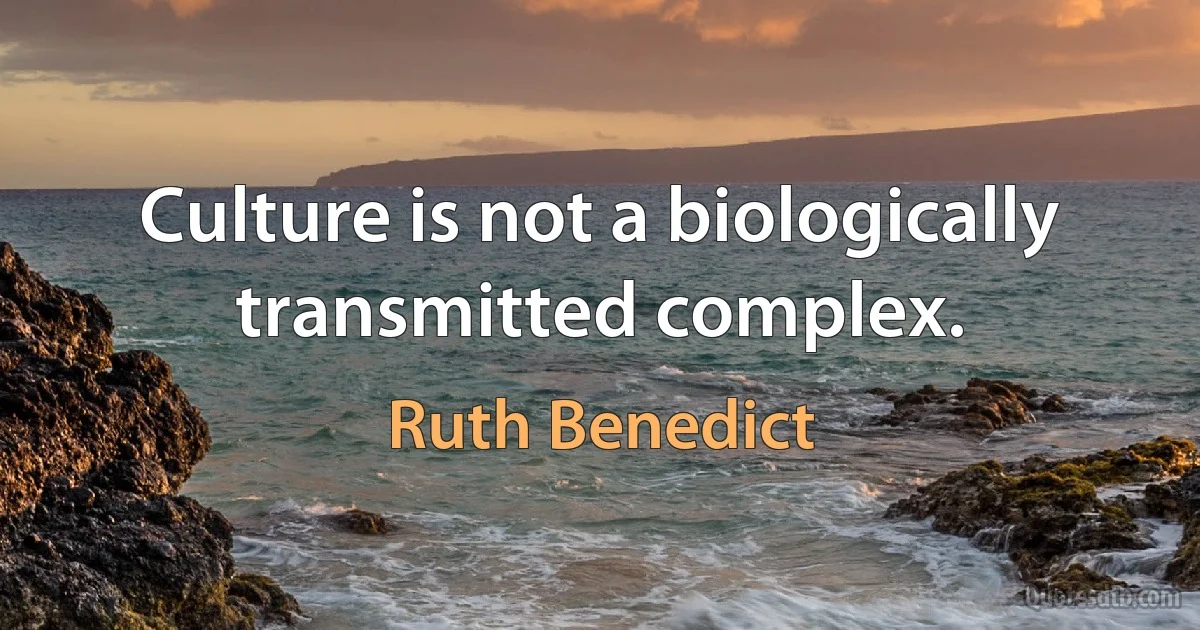 Culture is not a biologically transmitted complex. (Ruth Benedict)