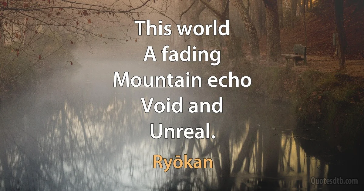 This world
A fading
Mountain echo
Void and
Unreal. (Ryōkan)