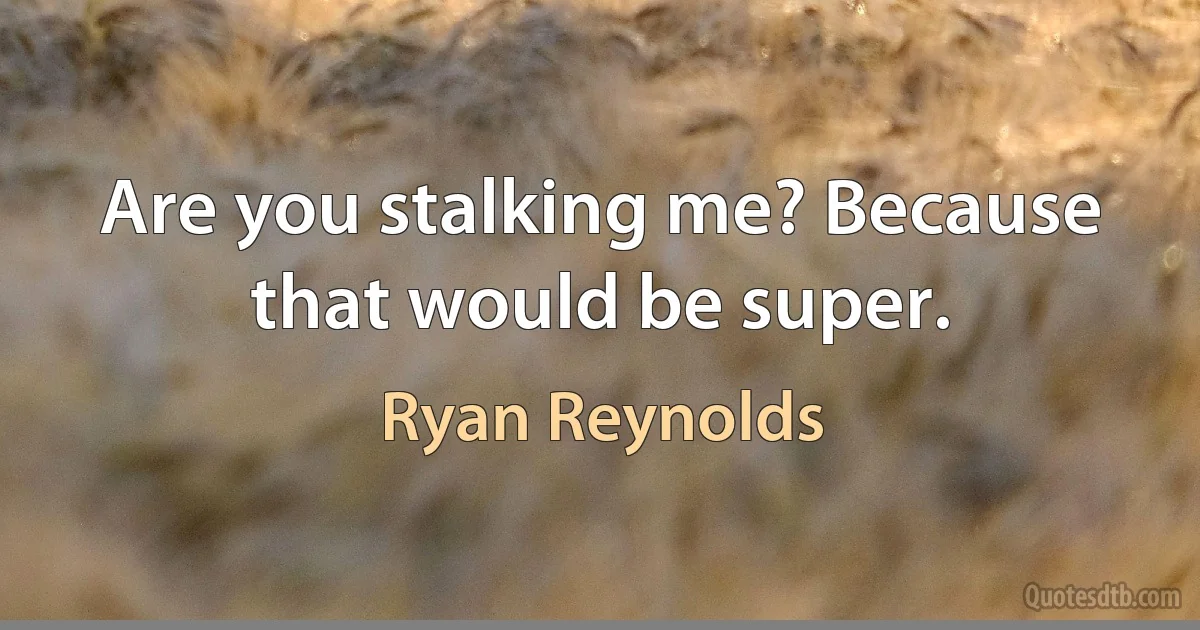 Are you stalking me? Because that would be super. (Ryan Reynolds)