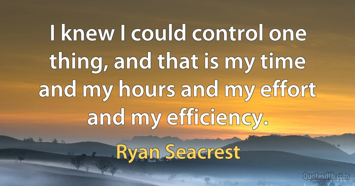 I knew I could control one thing, and that is my time and my hours and my effort and my efficiency. (Ryan Seacrest)