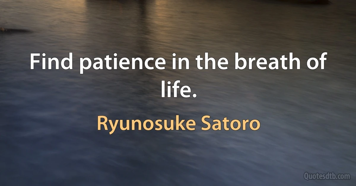 Find patience in the breath of life. (Ryunosuke Satoro)