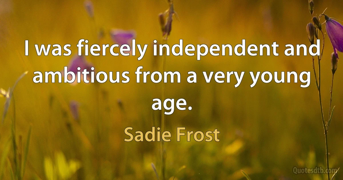 I was fiercely independent and ambitious from a very young age. (Sadie Frost)