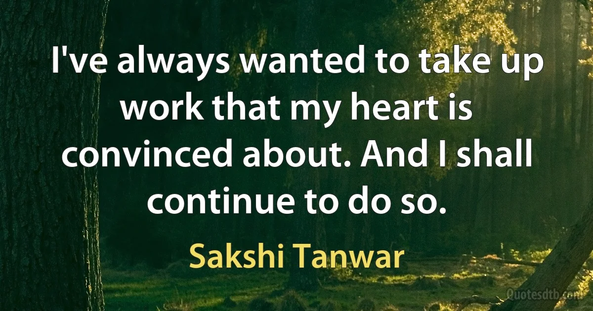 I've always wanted to take up work that my heart is convinced about. And I shall continue to do so. (Sakshi Tanwar)