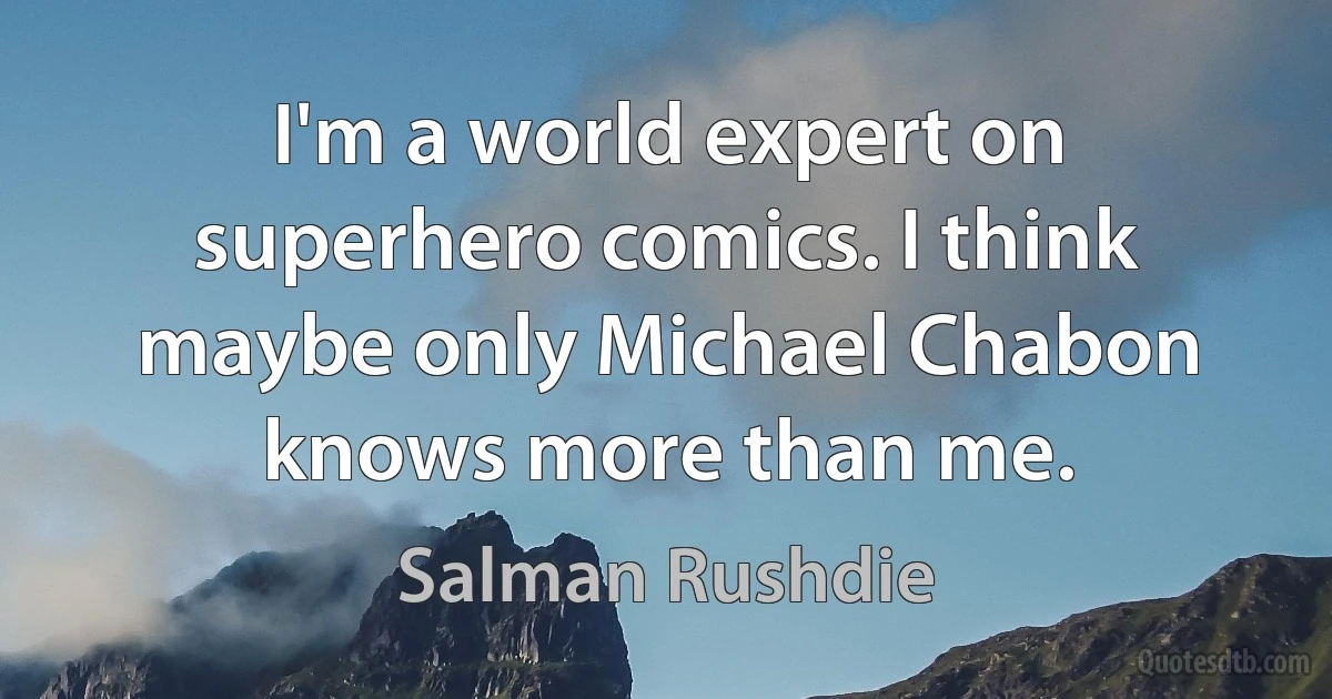 I'm a world expert on superhero comics. I think maybe only Michael Chabon knows more than me. (Salman Rushdie)