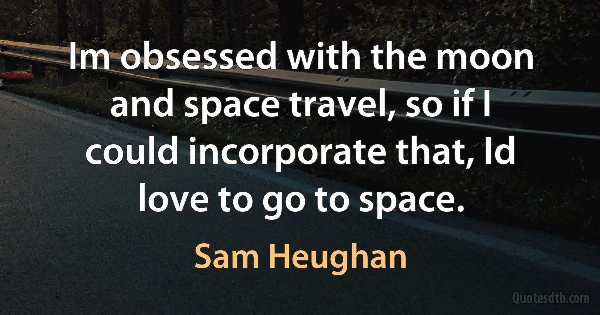 Im obsessed with the moon and space travel, so if I could incorporate that, Id love to go to space. (Sam Heughan)