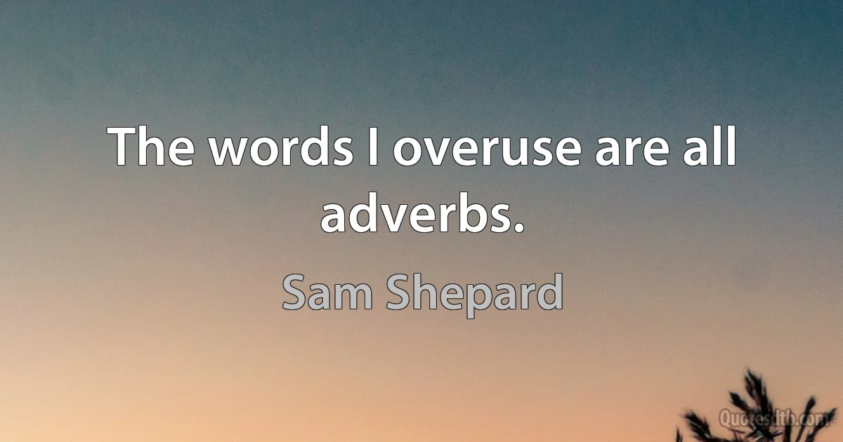 The words I overuse are all adverbs. (Sam Shepard)