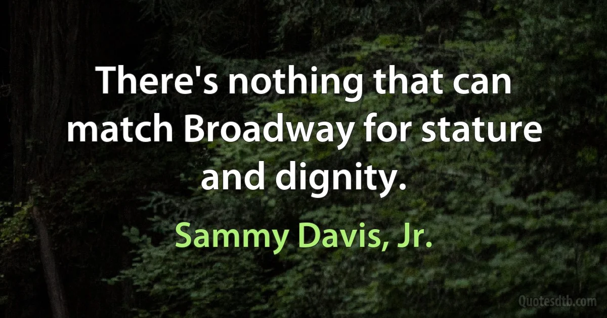 There's nothing that can match Broadway for stature and dignity. (Sammy Davis, Jr.)