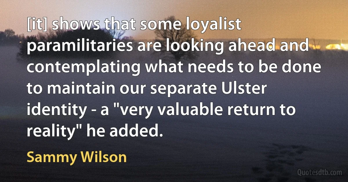 [it] shows that some loyalist paramilitaries are looking ahead and contemplating what needs to be done to maintain our separate Ulster identity - a "very valuable return to reality" he added. (Sammy Wilson)