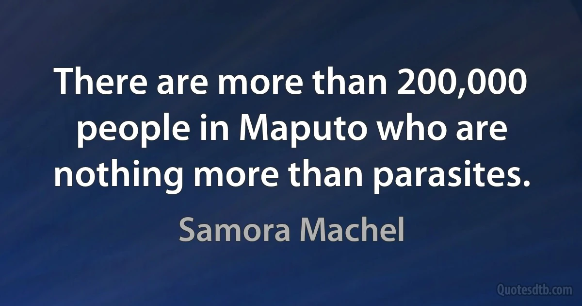 There are more than 200,000 people in Maputo who are nothing more than parasites. (Samora Machel)