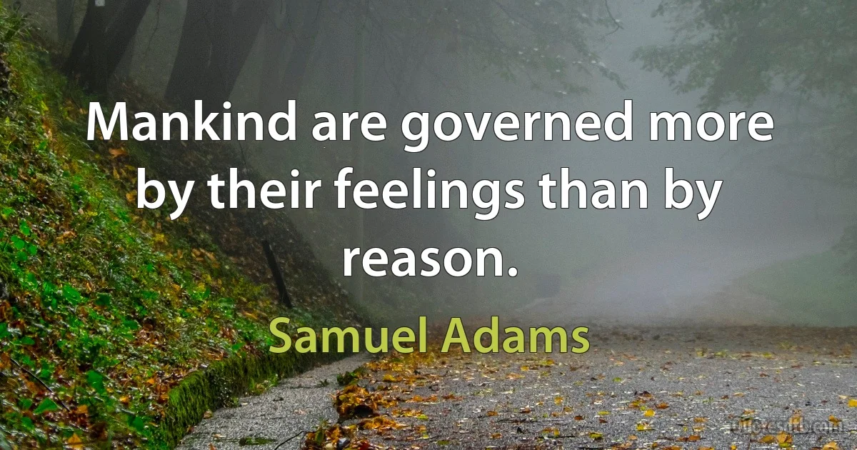 Mankind are governed more by their feelings than by reason. (Samuel Adams)