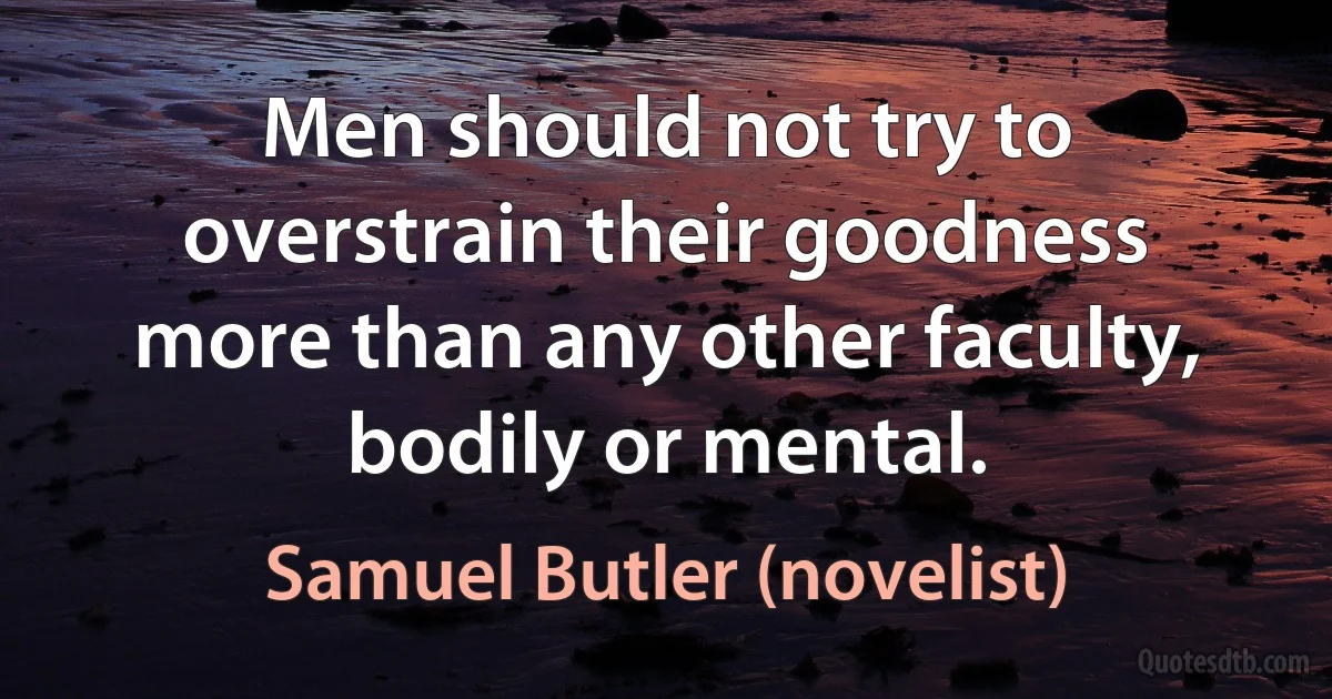 Men should not try to overstrain their goodness more than any other faculty, bodily or mental. (Samuel Butler (novelist))