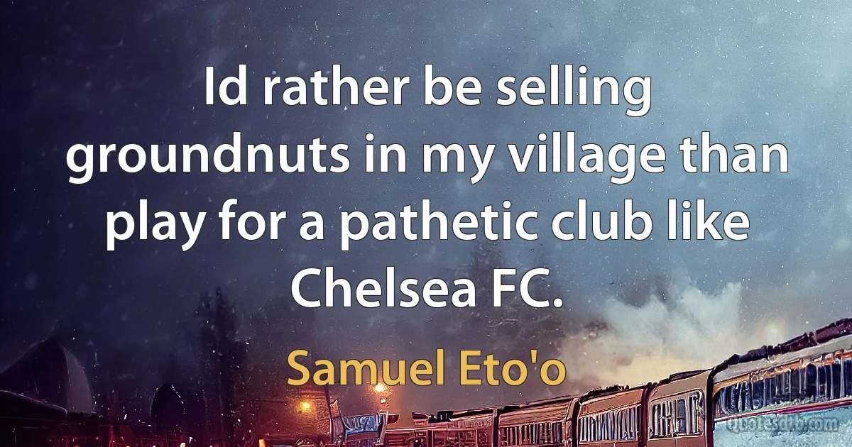 Id rather be selling groundnuts in my village than play for a pathetic club like Chelsea FC. (Samuel Eto'o)