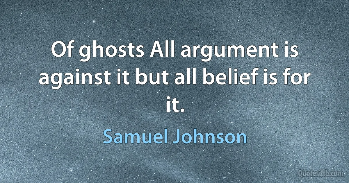 Of ghosts All argument is against it but all belief is for it. (Samuel Johnson)