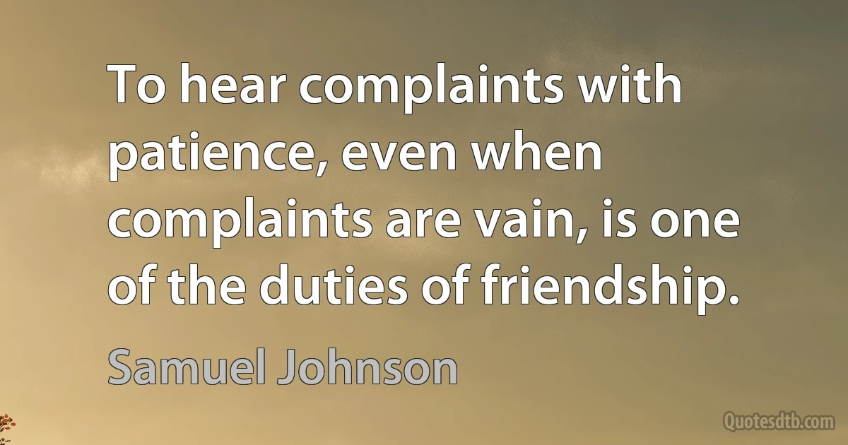 To hear complaints with patience, even when complaints are vain, is one of the duties of friendship. (Samuel Johnson)