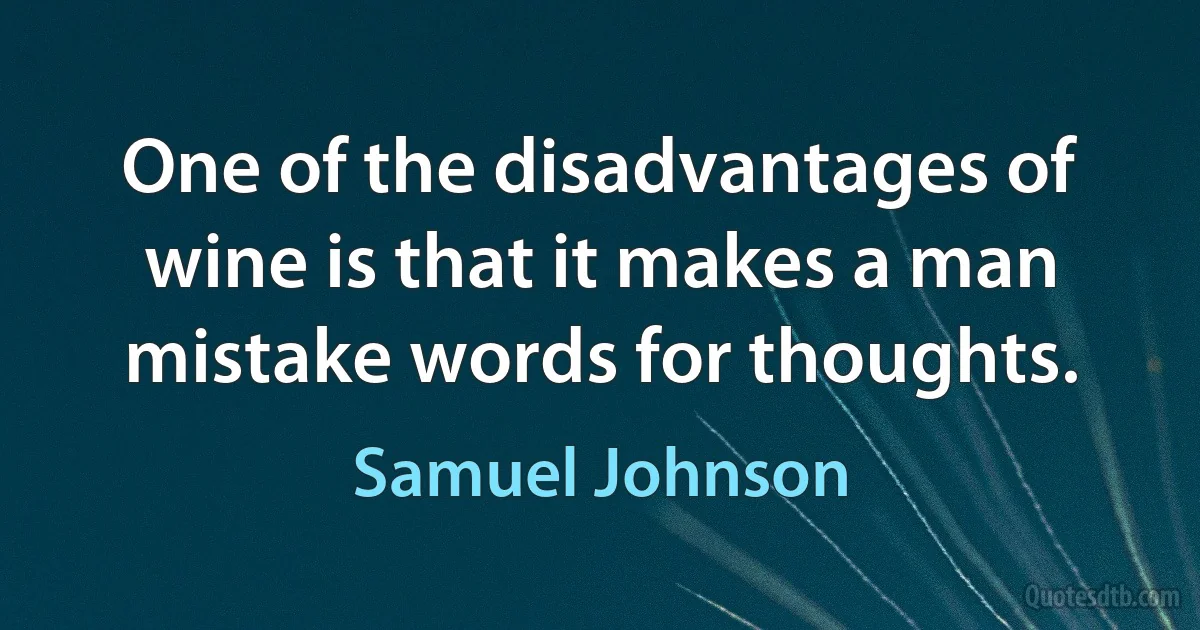 One of the disadvantages of wine is that it makes a man mistake words for thoughts. (Samuel Johnson)