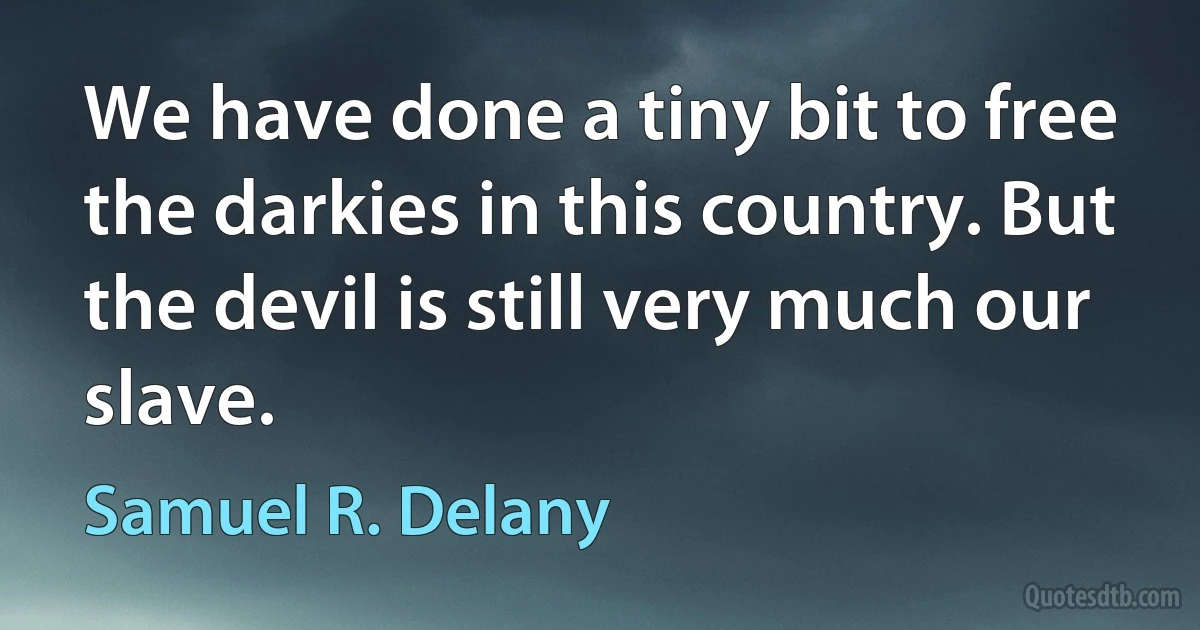 We have done a tiny bit to free the darkies in this country. But the devil is still very much our slave. (Samuel R. Delany)