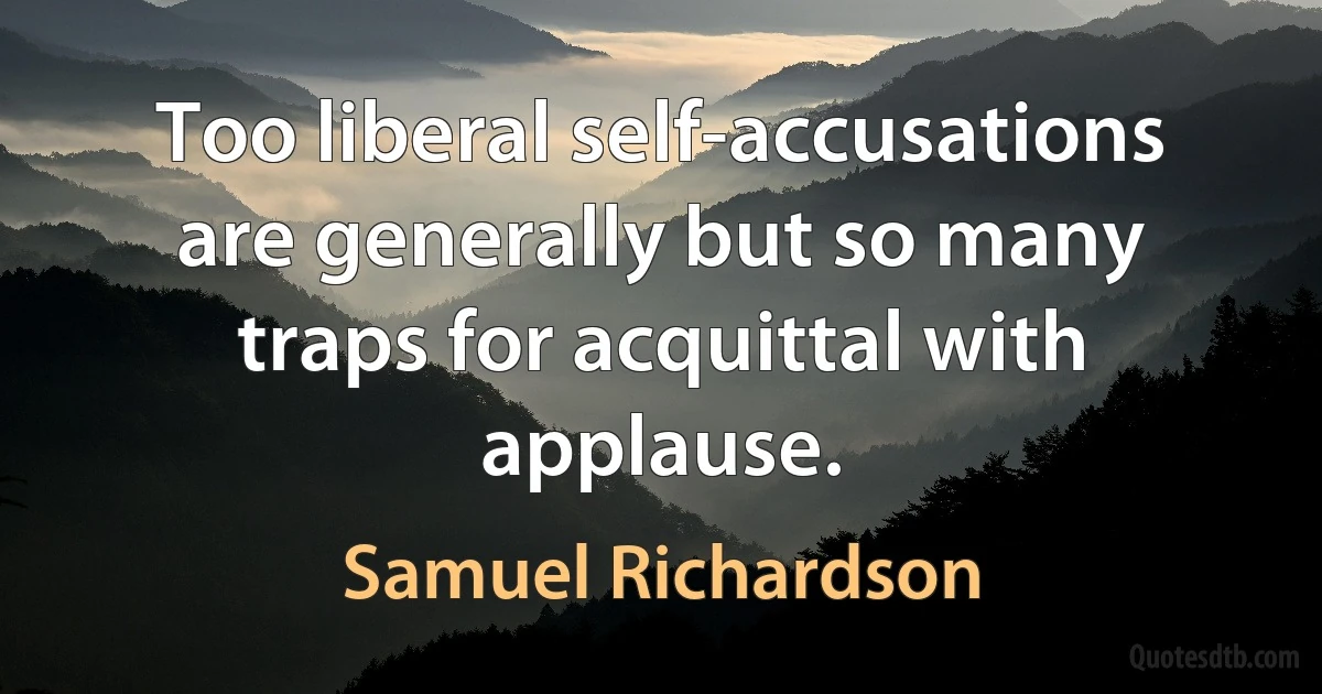 Too liberal self-accusations are generally but so many traps for acquittal with applause. (Samuel Richardson)