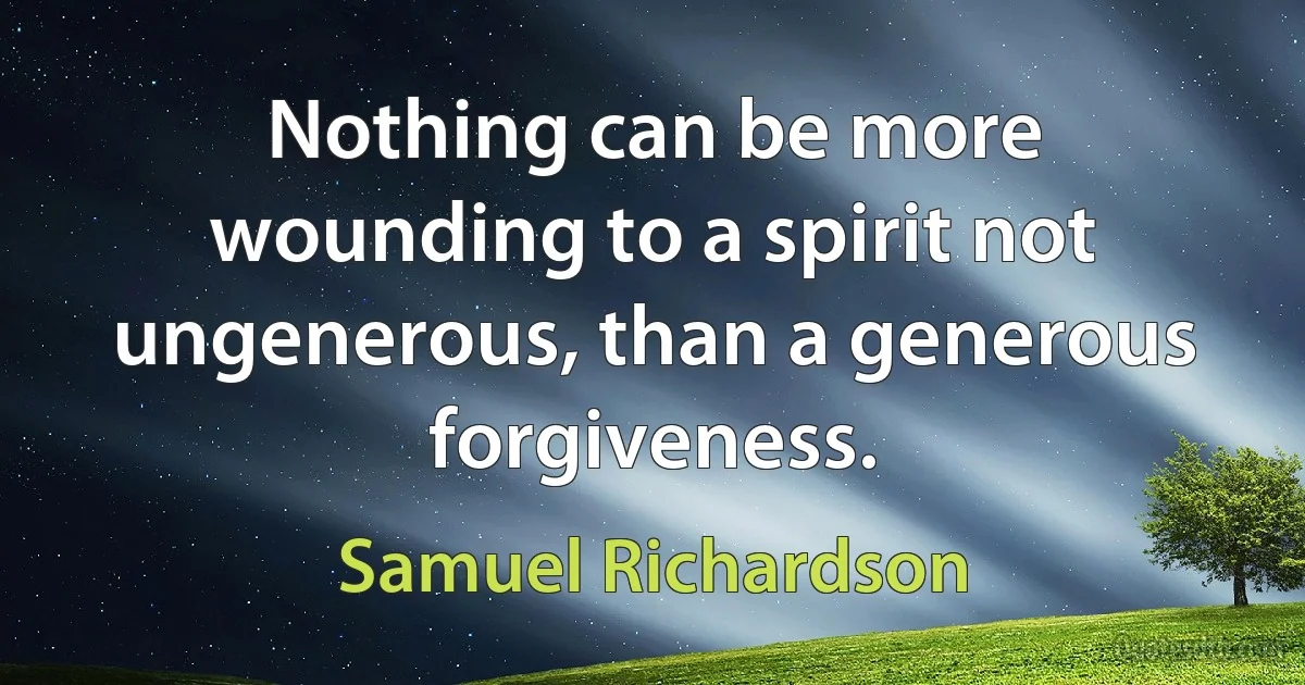 Nothing can be more wounding to a spirit not ungenerous, than a generous forgiveness. (Samuel Richardson)