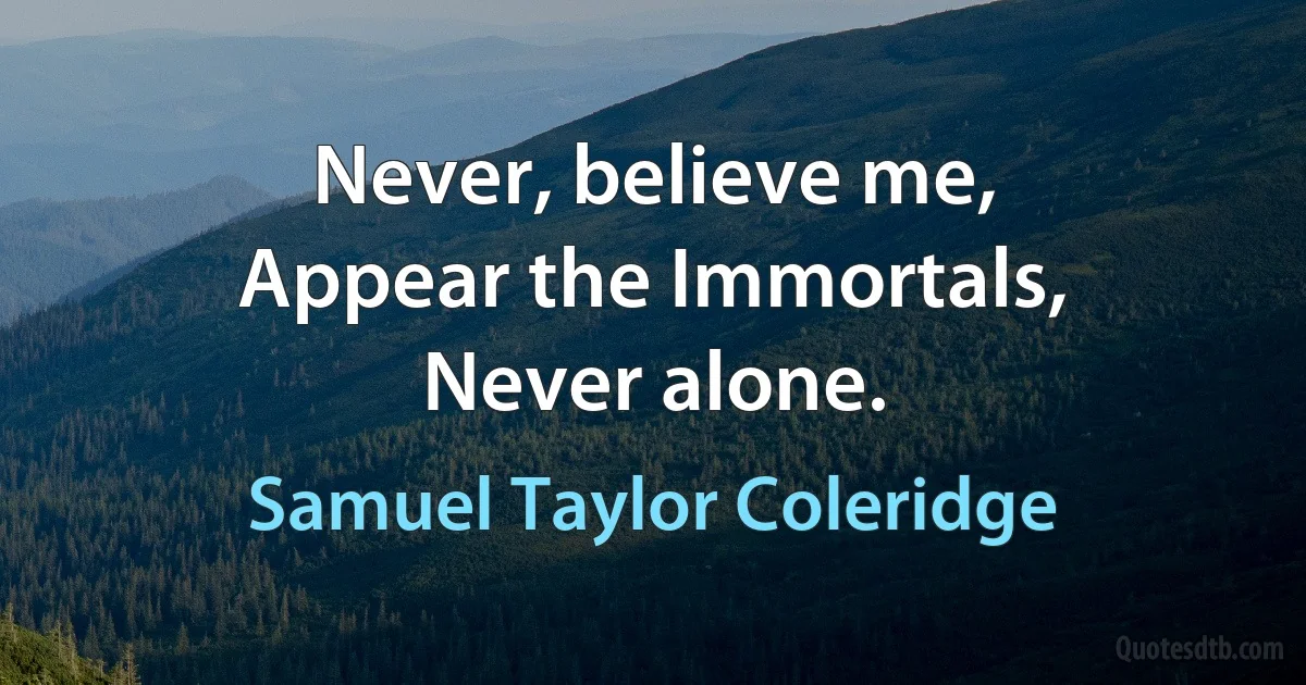 Never, believe me,
Appear the Immortals,
Never alone. (Samuel Taylor Coleridge)