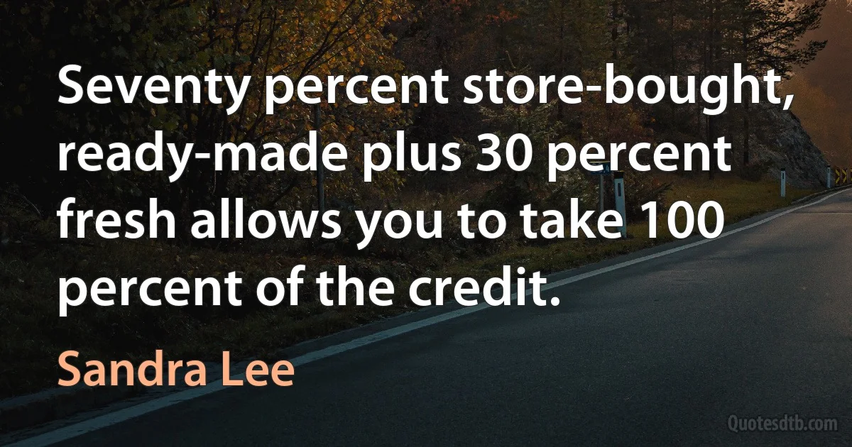 Seventy percent store-bought, ready-made plus 30 percent fresh allows you to take 100 percent of the credit. (Sandra Lee)