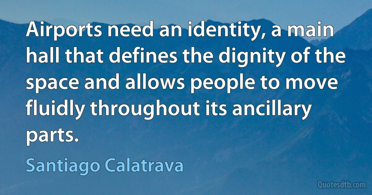 Airports need an identity, a main hall that defines the dignity of the space and allows people to move fluidly throughout its ancillary parts. (Santiago Calatrava)