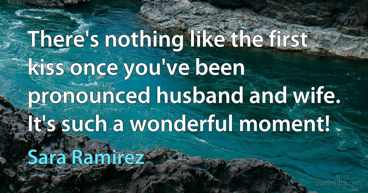 There's nothing like the first kiss once you've been pronounced husband and wife. It's such a wonderful moment! (Sara Ramirez)