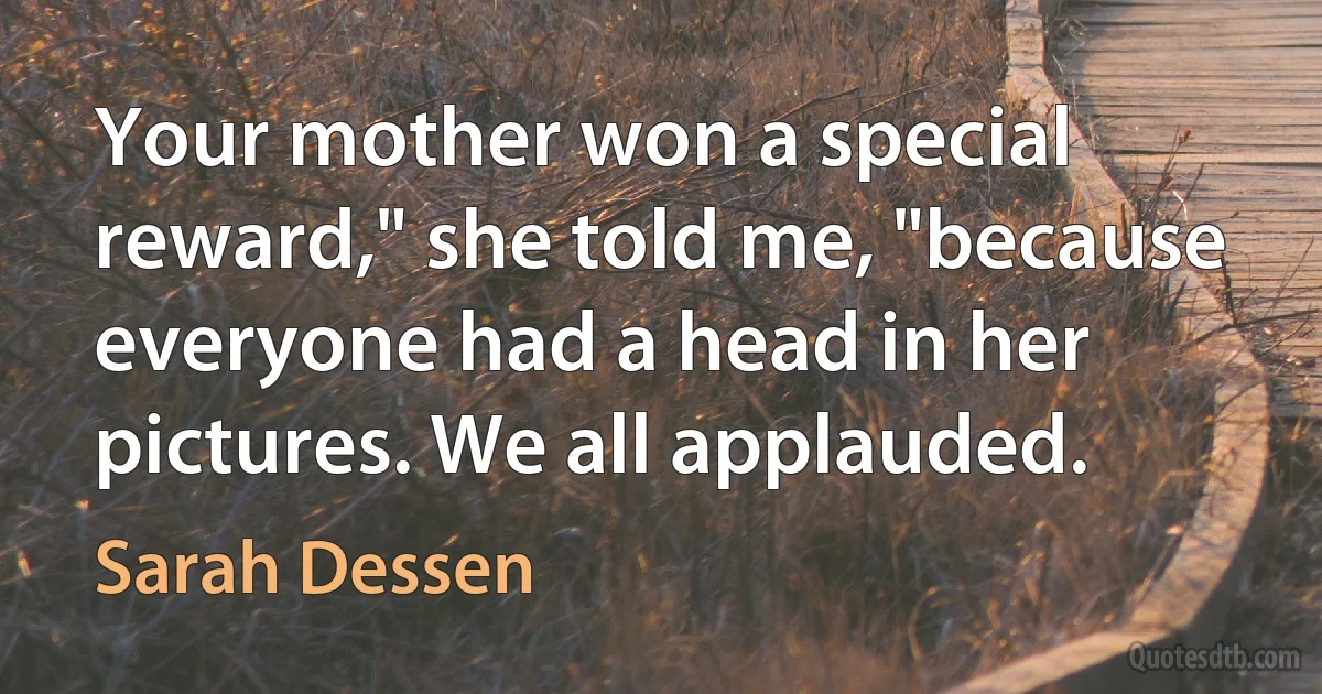 Your mother won a special reward," she told me, "because everyone had a head in her pictures. We all applauded. (Sarah Dessen)