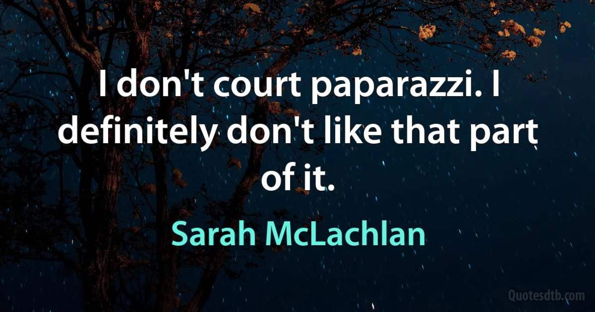 I don't court paparazzi. I definitely don't like that part of it. (Sarah McLachlan)