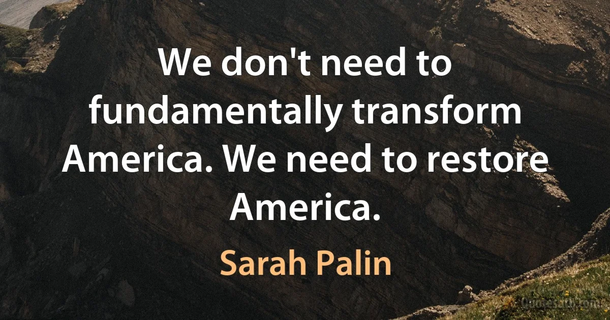 We don't need to fundamentally transform America. We need to restore America. (Sarah Palin)