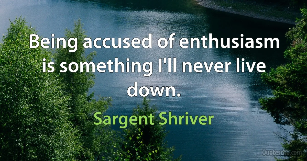 Being accused of enthusiasm is something I'll never live down. (Sargent Shriver)