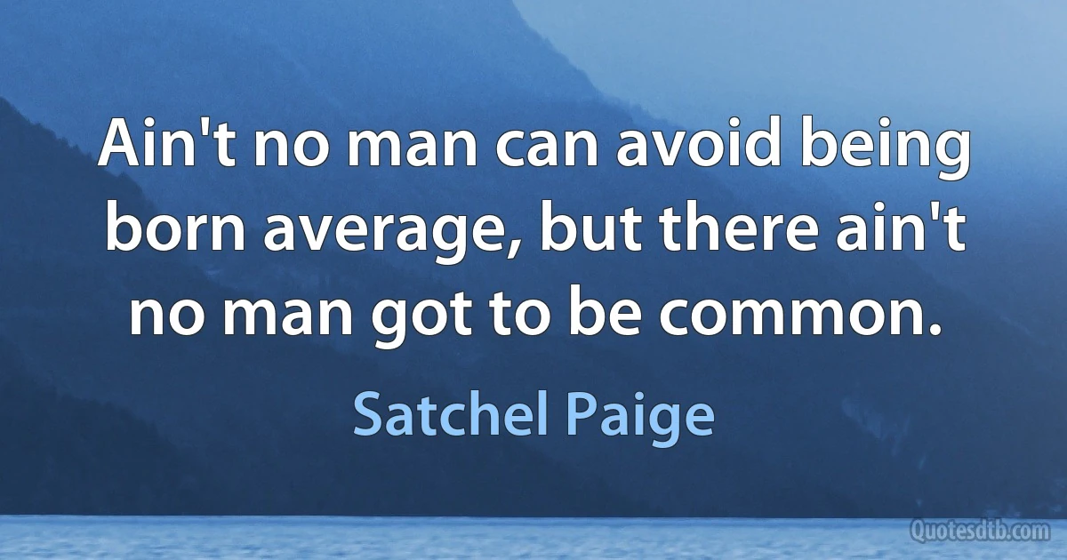 Ain't no man can avoid being born average, but there ain't no man got to be common. (Satchel Paige)