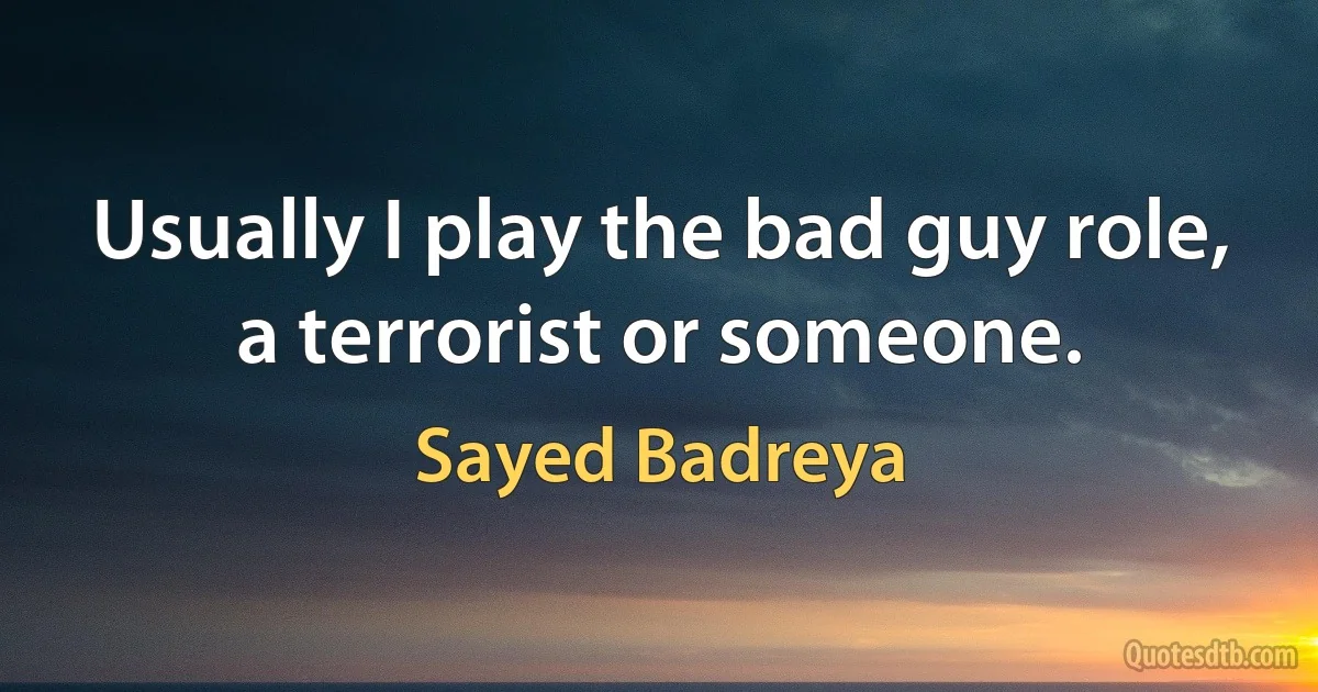 Usually I play the bad guy role, a terrorist or someone. (Sayed Badreya)