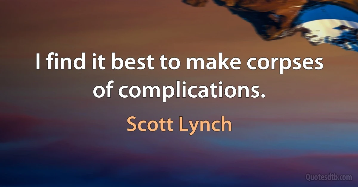 I find it best to make corpses of complications. (Scott Lynch)