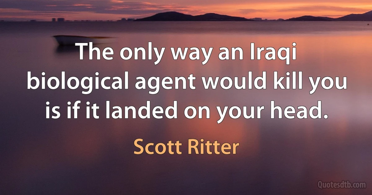 The only way an Iraqi biological agent would kill you is if it landed on your head. (Scott Ritter)