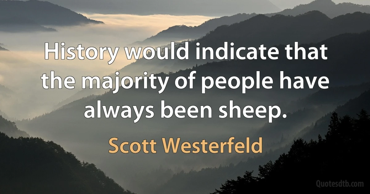 History would indicate that the majority of people have always been sheep. (Scott Westerfeld)