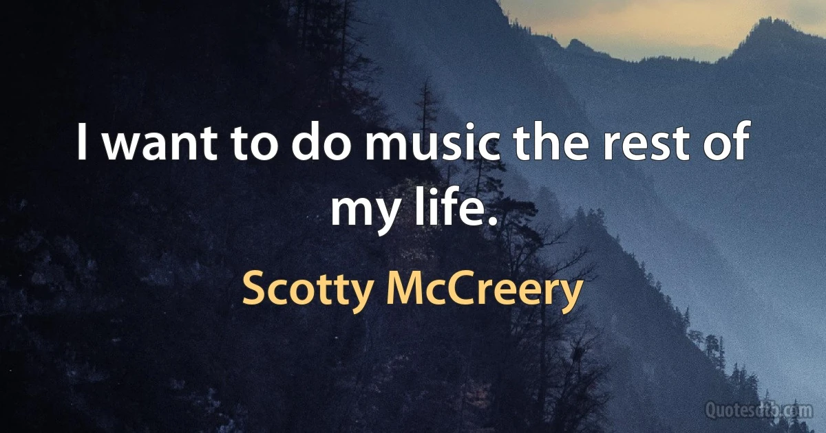 I want to do music the rest of my life. (Scotty McCreery)