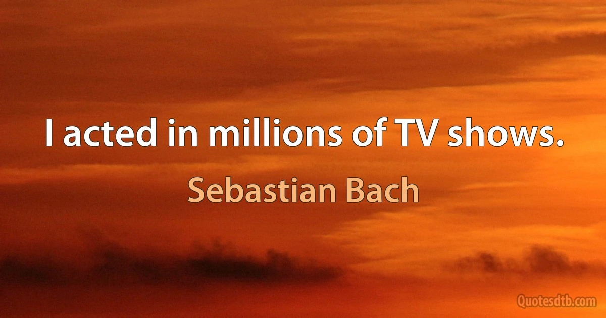 I acted in millions of TV shows. (Sebastian Bach)