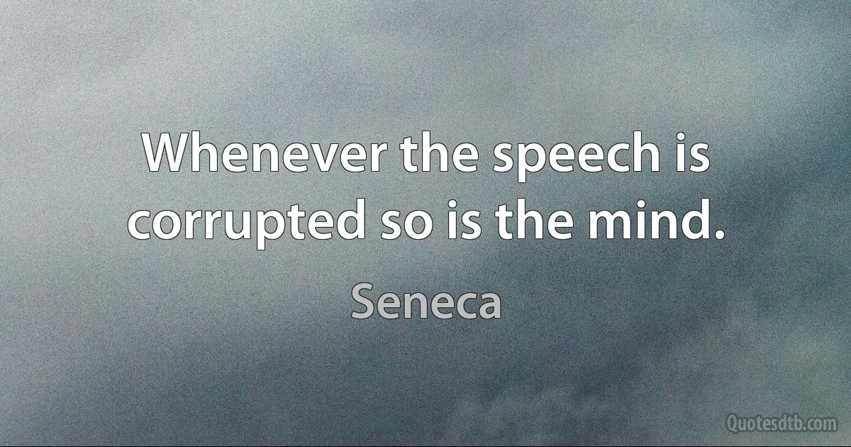 Whenever the speech is corrupted so is the mind. (Seneca)